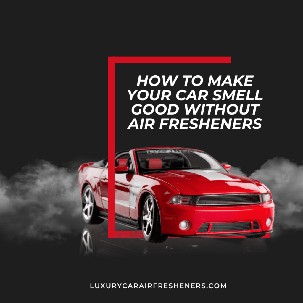 How to Make Your Car Smell Good Without Air Fresheners